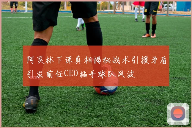 阿莫林下课真相揭秘战术引援矛盾引发前任CEO插手球队风波