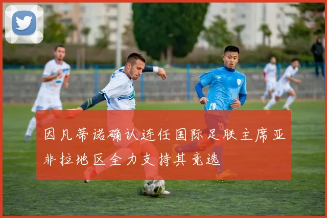 因凡蒂诺确认连任国际足联主席亚非拉地区全力支持其竞选