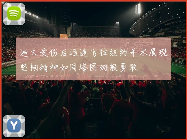 迪文受伤后迅速飞往纽约手术展现坚韧精神如同塔图姆般勇敢