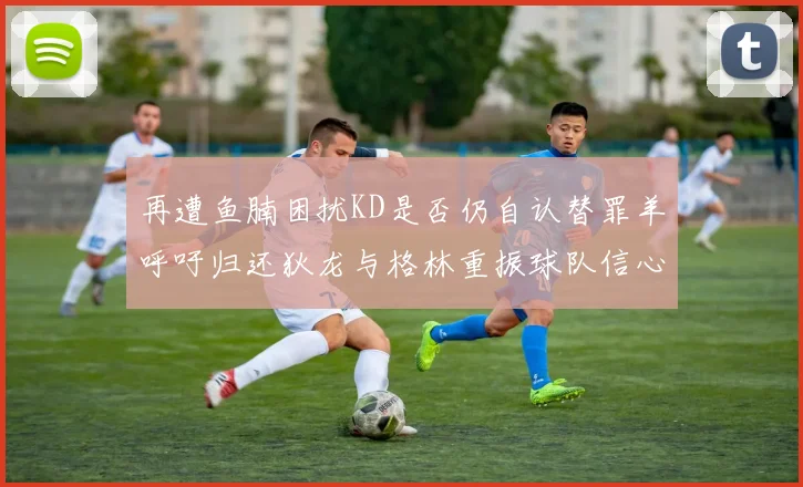 再遭鱼腩困扰KD是否仍自认替罪羊呼吁归还狄龙与格林重振球队信心