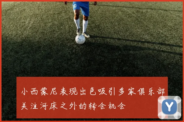 小西蒙尼表现出色吸引多家俱乐部关注河床之外的转会机会