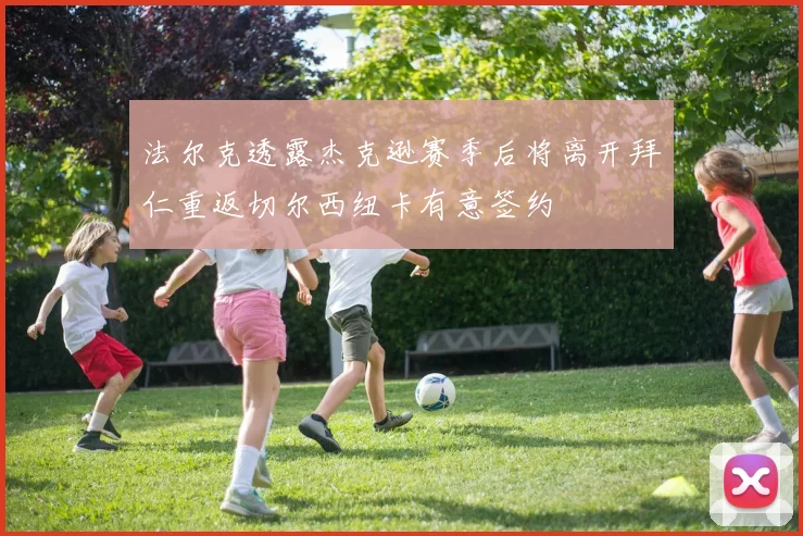 法尔克透露杰克逊赛季后将离开拜仁重返切尔西纽卡有意签约