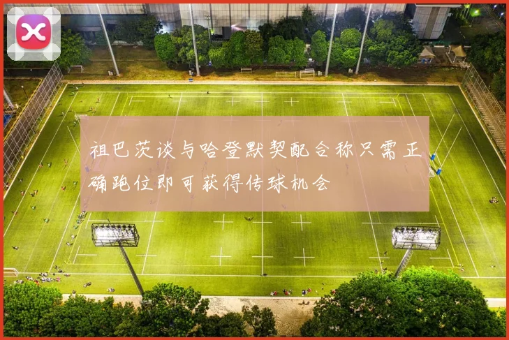 祖巴茨谈与哈登默契配合称只需正确跑位即可获得传球机会