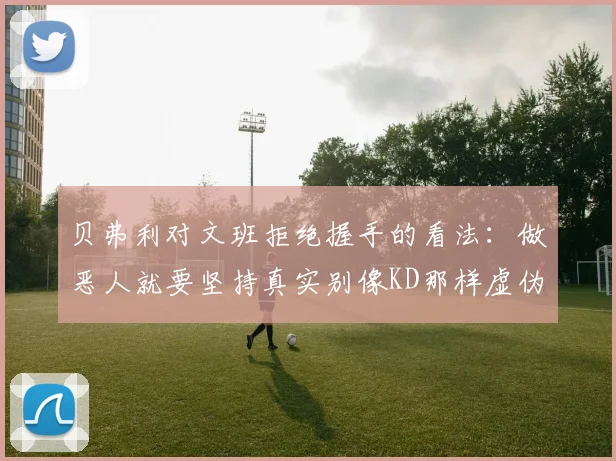贝弗利对文班拒绝握手的看法：做恶人就要坚持真实别像KD那样虚伪