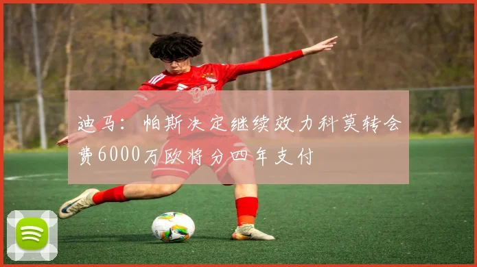 迪马：帕斯决定继续效力科莫转会费6000万欧将分四年支付