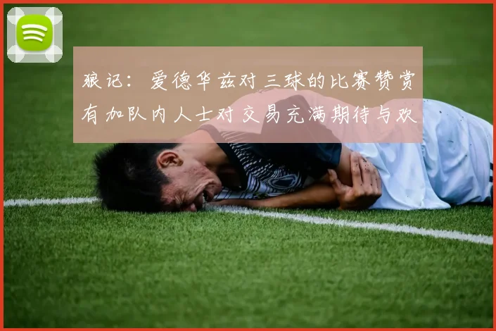 狼记：爱德华兹对三球的比赛赞赏有加队内人士对交易充满期待与欢欣