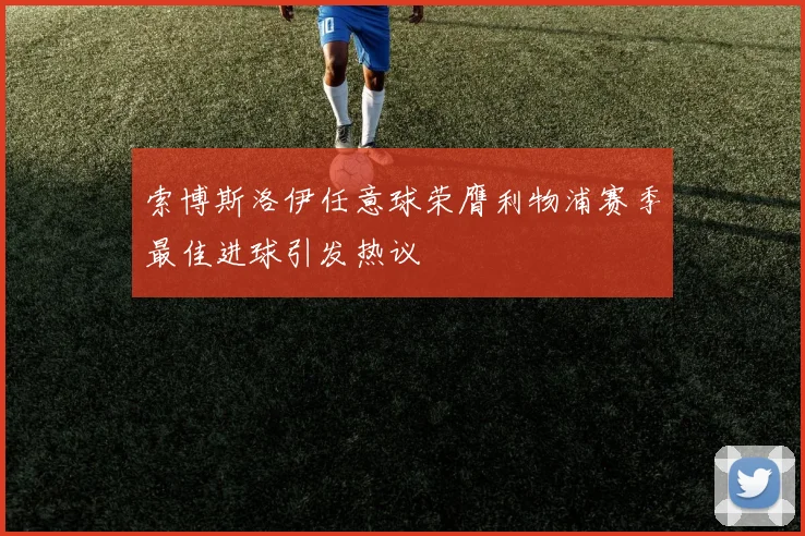 索博斯洛伊任意球荣膺利物浦赛季最佳进球引发热议