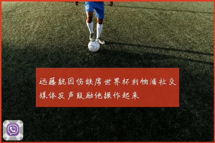 远藤航因伤缺席世界杯利物浦社交媒体发声鼓励他振作起来