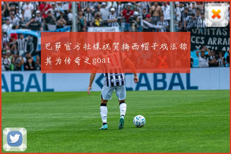 巴萨官方社媒祝贺梅西帽子戏法称其为传奇之goat
