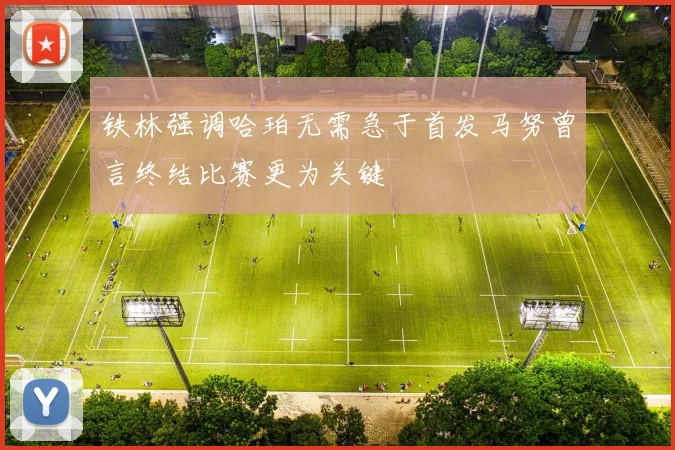 铁林强调哈珀无需急于首发马努曾言终结比赛更为关键