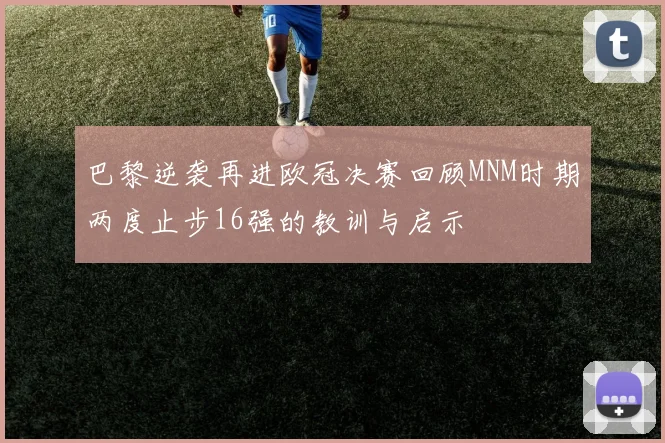 巴黎逆袭再进欧冠决赛回顾MNM时期两度止步16强的教训与启示