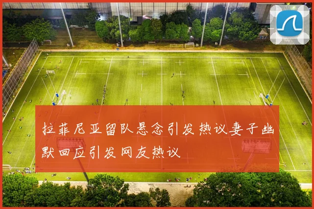 拉菲尼亚留队悬念引发热议妻子幽默回应引发网友热议