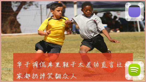 华子调侃库里鞋子太差劲直言让大家都扔掉笑翻众人