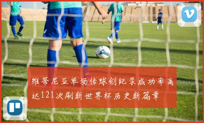 维蒂尼亚单场传球创纪录成功率高达121次刷新世界杯历史新篇章