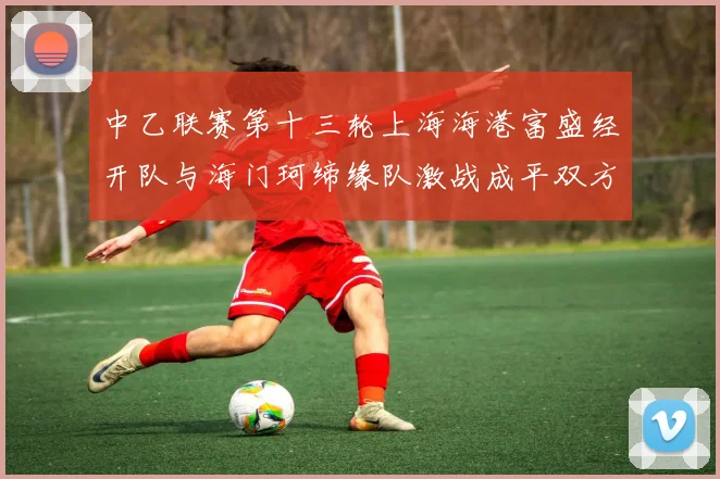 中乙联赛第十三轮上海海港富盛经开队与海门珂缔缘队激战成平双方各取一分
