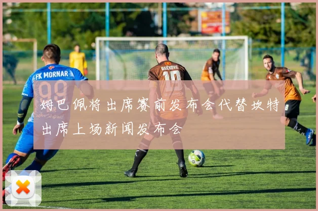 姆巴佩将出席赛前发布会代替坎特出席上场新闻发布会