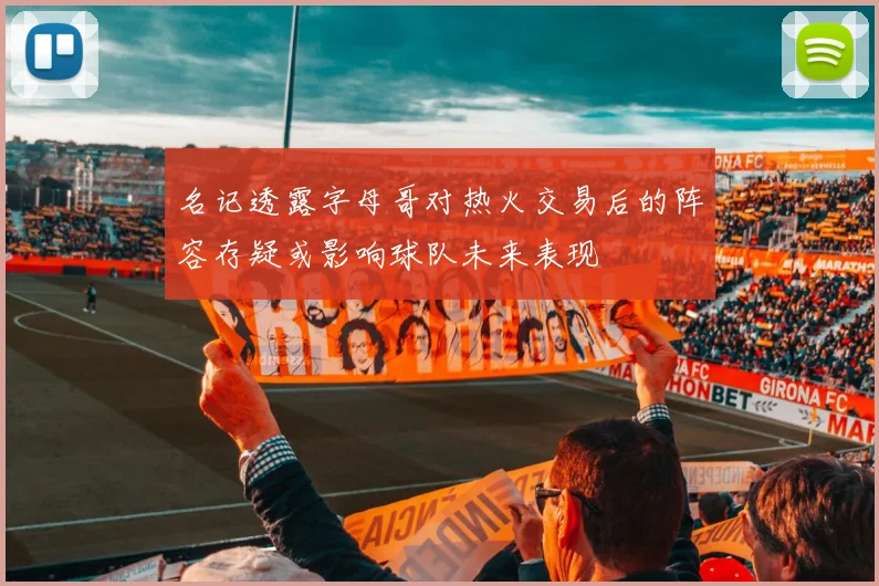 名记透露字母哥对热火交易后的阵容存疑或影响球队未来表现