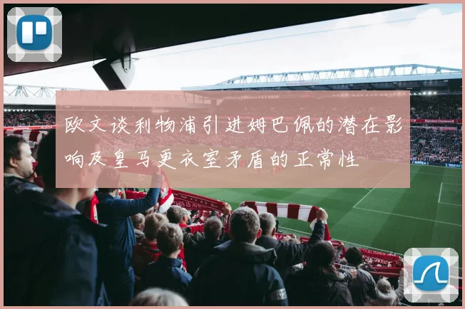 欧文谈利物浦引进姆巴佩的潜在影响及皇马更衣室矛盾的正常性