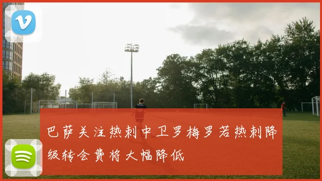 巴萨关注热刺中卫罗梅罗若热刺降级转会费将大幅降低
