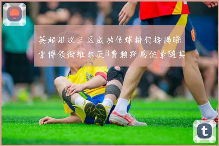 英超进攻三区成功传球排行榜揭晓索博领衔维尔茨B费赖斯恩佐紧随其后