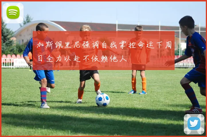 加斯佩里尼强调自我掌控命运下周日全力以赴不依赖他人