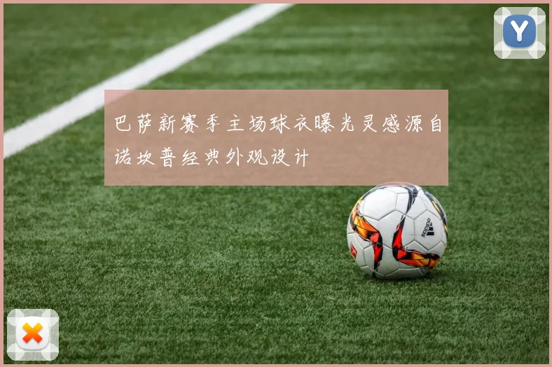 巴萨新赛季主场球衣曝光灵感源自诺坎普经典外观设计
