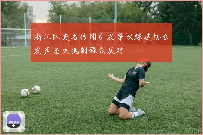 浙江队更名传闻引发争议球迷协会发声坚决抵制强烈反对