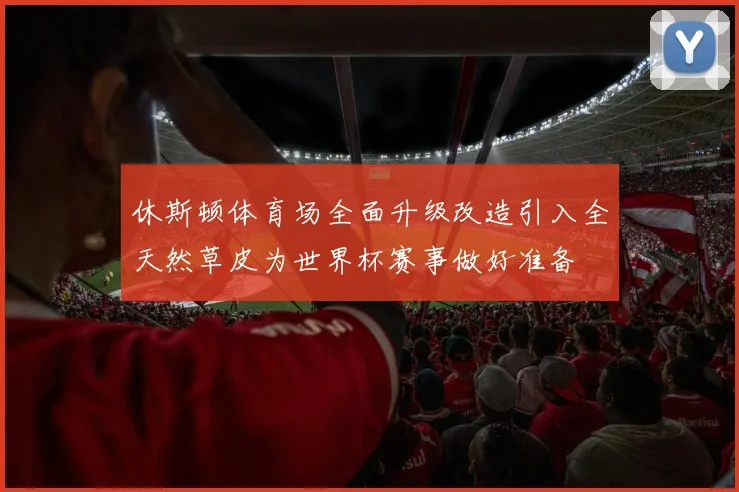 休斯顿体育场全面升级改造引入全天然草皮为世界杯赛事做好准备