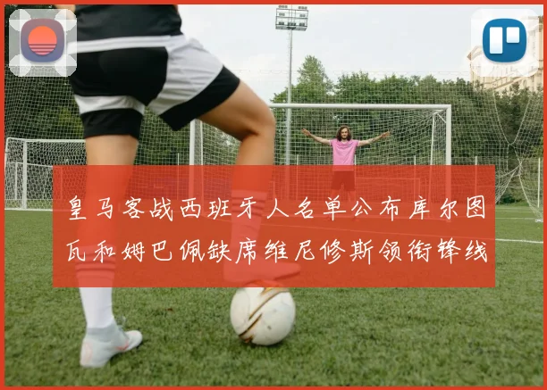 皇马客战西班牙人名单公布库尔图瓦和姆巴佩缺席维尼修斯领衔锋线阵容