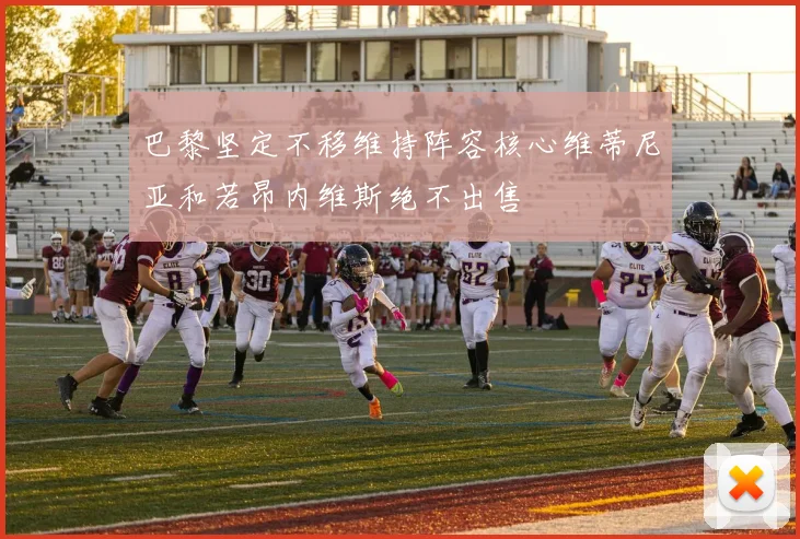 巴黎坚定不移维持阵容核心维蒂尼亚和若昂内维斯绝不出售
