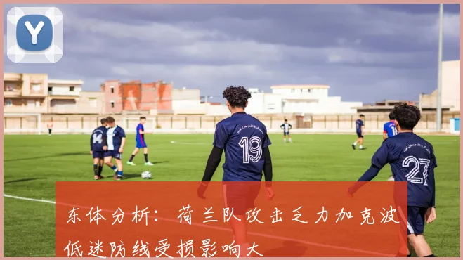 东体分析：荷兰队攻击乏力加克波低迷防线受损影响大