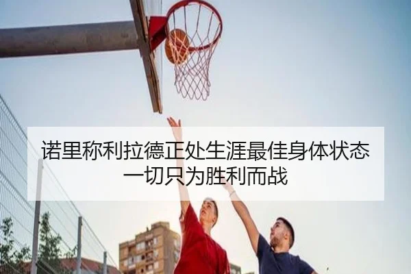 诺里称利拉德正处生涯最佳身体状态 一切只为胜利而战 - kaiyun